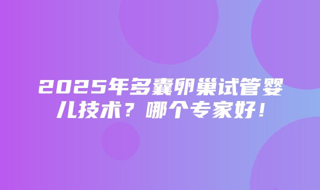 2025年多囊卵巢试管婴儿技术？哪个专家好！