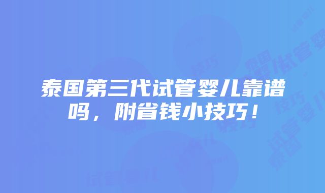 泰国第三代试管婴儿靠谱吗，附省钱小技巧！