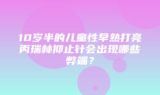 10岁半的儿童性早熟打亮丙瑞林抑止针会出现哪些弊端？