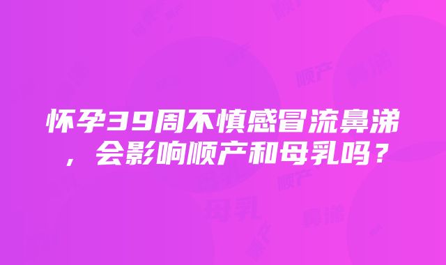 怀孕39周不慎感冒流鼻涕，会影响顺产和母乳吗？