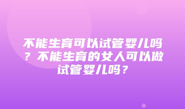 不能生育可以试管婴儿吗？不能生育的女人可以做试管婴儿吗？