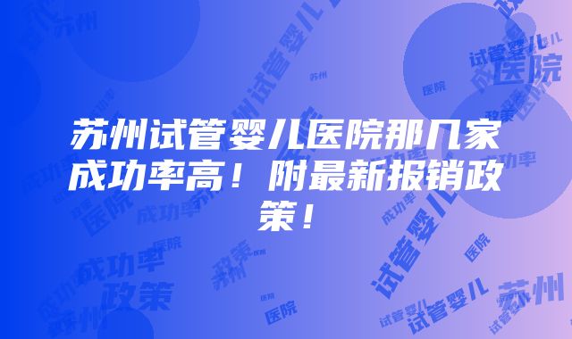 苏州试管婴儿医院那几家成功率高！附最新报销政策！