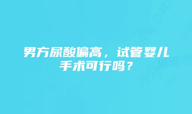 男方尿酸偏高，试管婴儿手术可行吗？