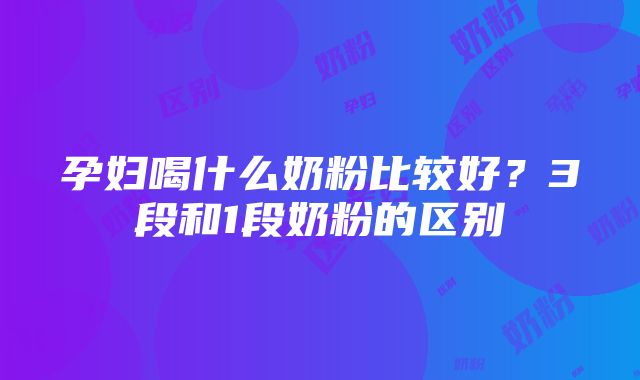 孕妇喝什么奶粉比较好？3段和1段奶粉的区别