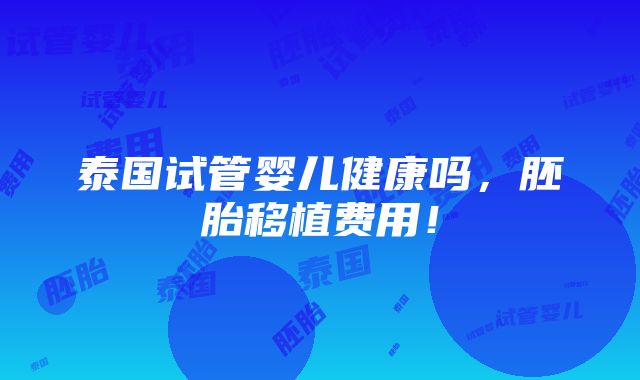 泰国试管婴儿健康吗，胚胎移植费用！