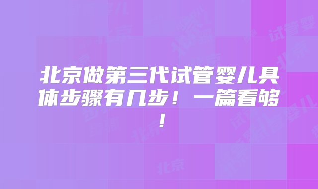 北京做第三代试管婴儿具体步骤有几步！一篇看够！