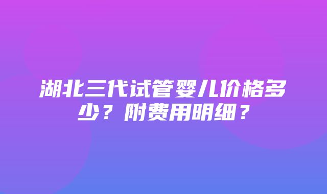 湖北三代试管婴儿价格多少？附费用明细？