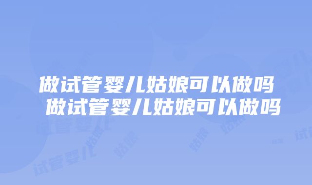 做试管婴儿姑娘可以做吗 做试管婴儿姑娘可以做吗