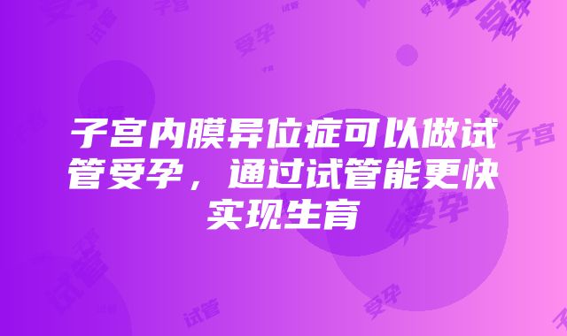 子宫内膜异位症可以做试管受孕，通过试管能更快实现生育