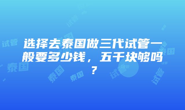 选择去泰国做三代试管一般要多少钱，五千块够吗？