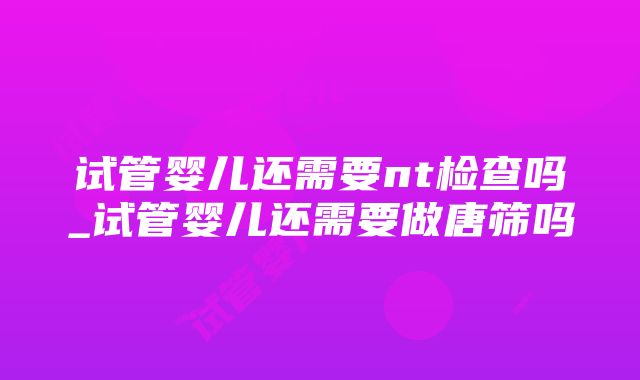 试管婴儿还需要nt检查吗_试管婴儿还需要做唐筛吗