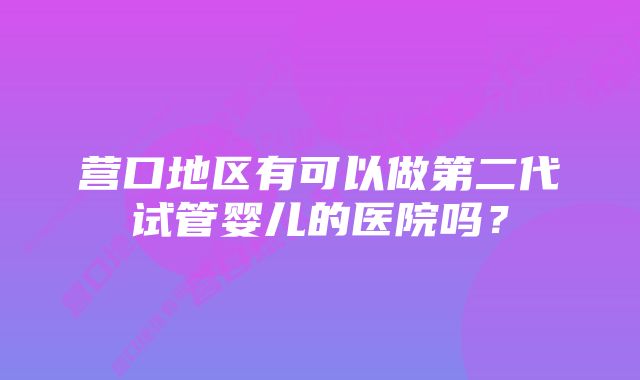 营口地区有可以做第二代试管婴儿的医院吗？