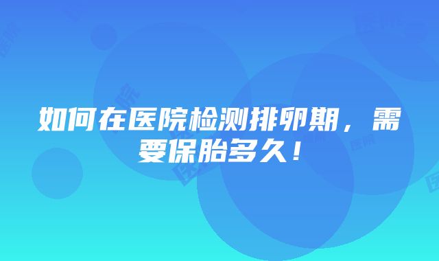 如何在医院检测排卵期，需要保胎多久！