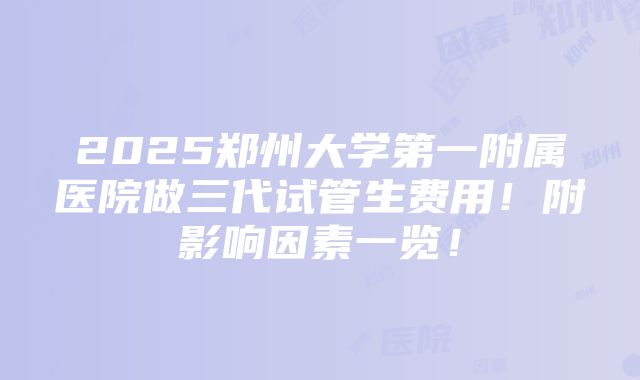 2025郑州大学第一附属医院做三代试管生费用！附影响因素一览！