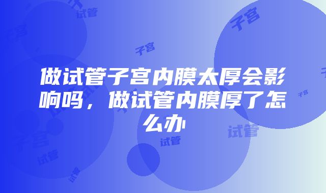 做试管子宫内膜太厚会影响吗，做试管内膜厚了怎么办