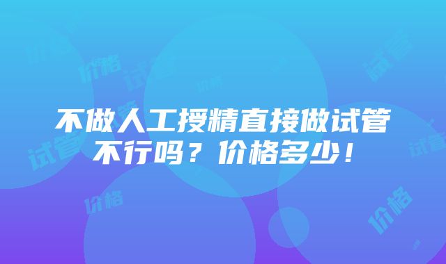 不做人工授精直接做试管不行吗？价格多少！