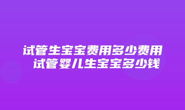 试管生宝宝费用多少费用 试管婴儿生宝宝多少钱