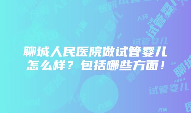 聊城人民医院做试管婴儿怎么样？包括哪些方面！