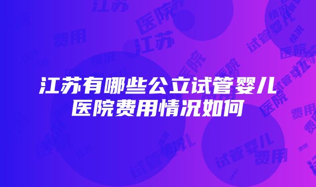 江苏有哪些公立试管婴儿医院费用情况如何