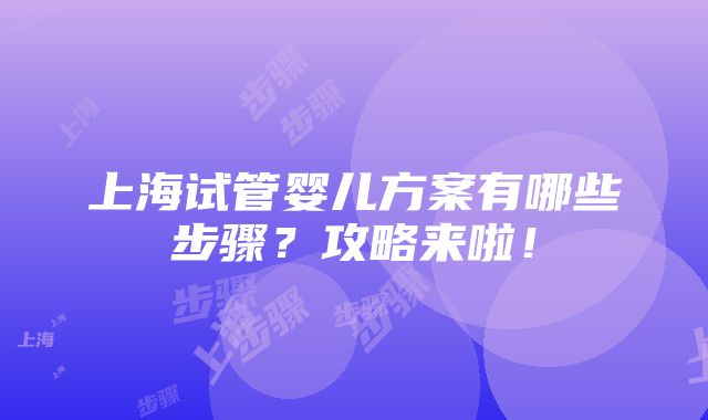 上海试管婴儿方案有哪些步骤？攻略来啦！