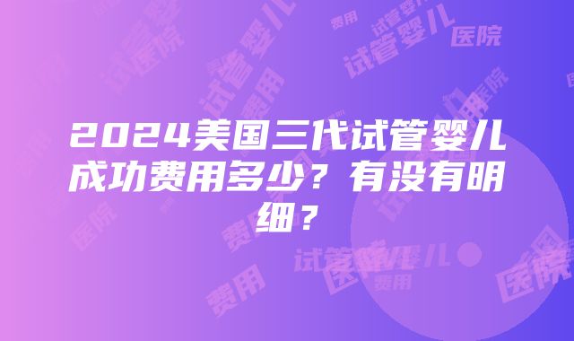 2024美国三代试管婴儿成功费用多少？有没有明细？