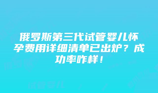 俄罗斯第三代试管婴儿怀孕费用详细清单已出炉？成功率咋样！