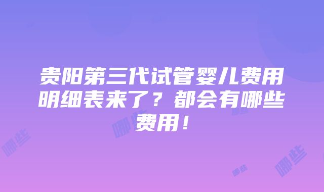 贵阳第三代试管婴儿费用明细表来了？都会有哪些费用！