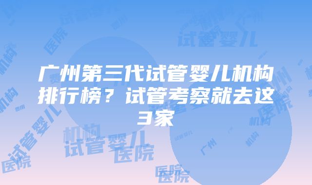 广州第三代试管婴儿机构排行榜？试管考察就去这3家