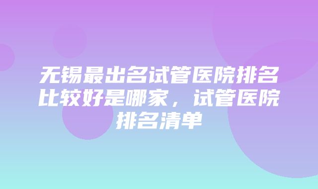 无锡最出名试管医院排名比较好是哪家，试管医院排名清单