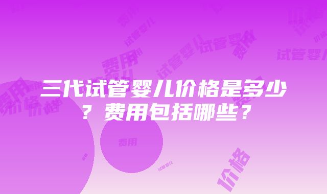 三代试管婴儿价格是多少？费用包括哪些？