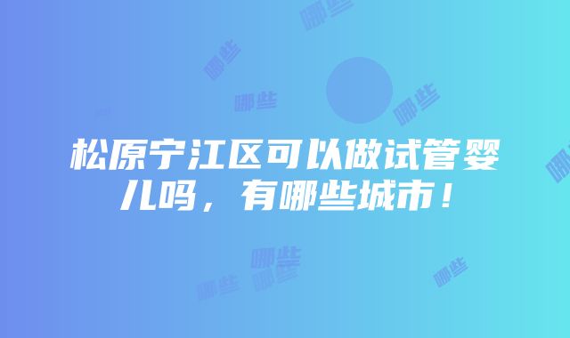 松原宁江区可以做试管婴儿吗，有哪些城市！