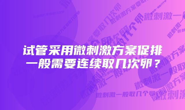 试管采用微刺激方案促排一般需要连续取几次卵？