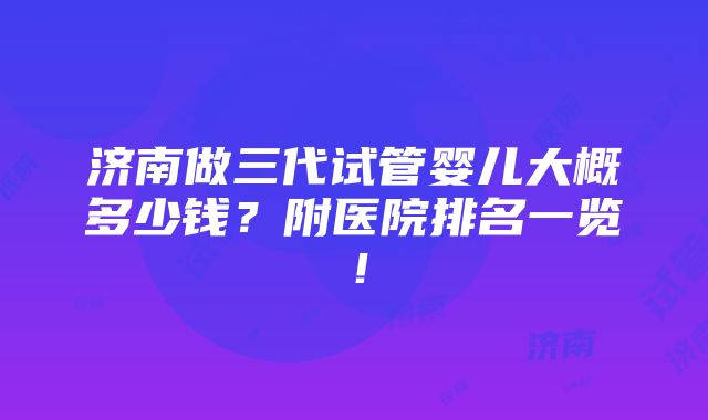 济南做三代试管婴儿大概多少钱？附医院排名一览！