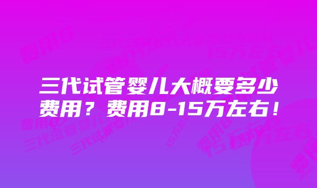 三代试管婴儿大概要多少费用？费用8-15万左右！