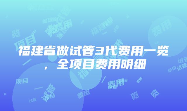 福建省做试管3代费用一览，全项目费用明细