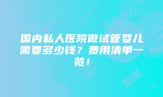 国内私人医院做试管婴儿需要多少钱？费用清单一览！