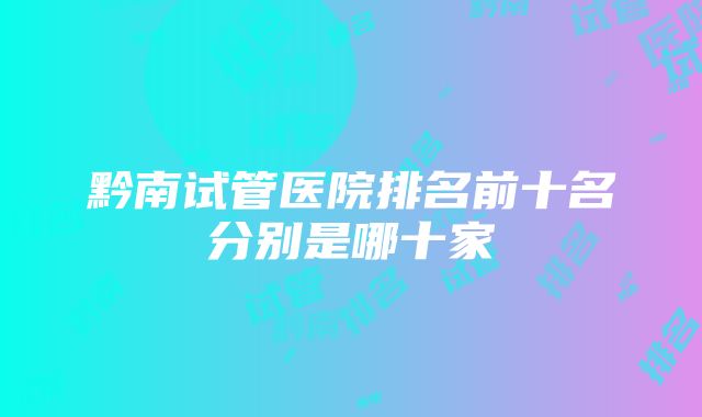 黔南试管医院排名前十名分别是哪十家