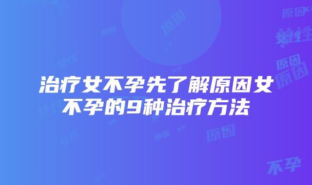 治疗女不孕先了解原因女不孕的9种治疗方法