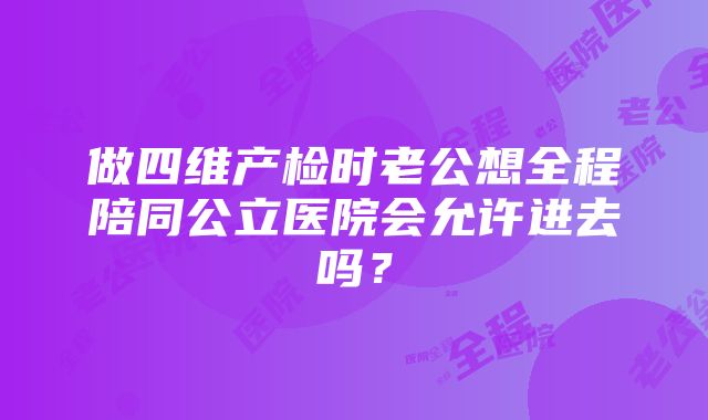 做四维产检时老公想全程陪同公立医院会允许进去吗？