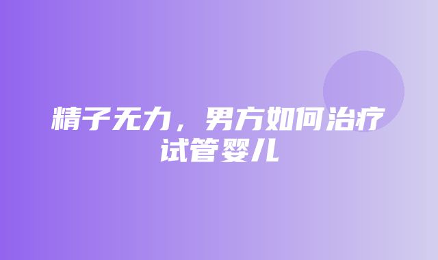 精子无力，男方如何治疗试管婴儿