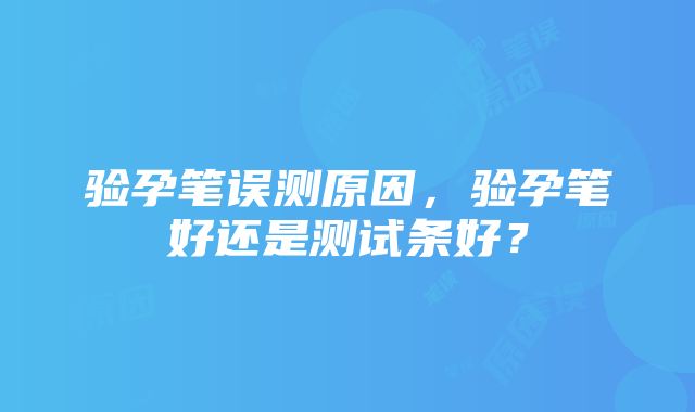 验孕笔误测原因，验孕笔好还是测试条好？