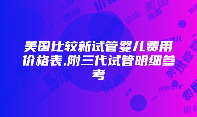 美国比较新试管婴儿费用价格表,附三代试管明细参考