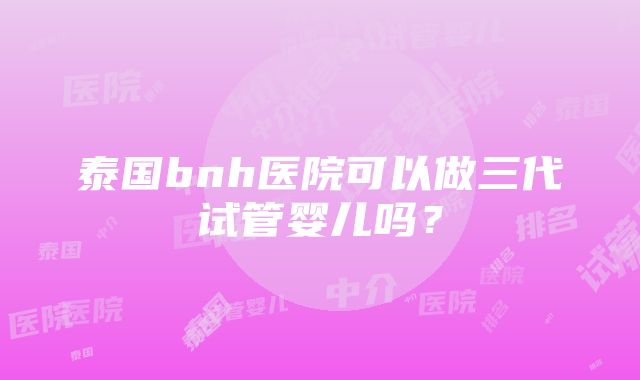 泰国bnh医院可以做三代试管婴儿吗？