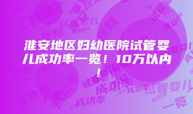 淮安地区妇幼医院试管婴儿成功率一览！10万以内！