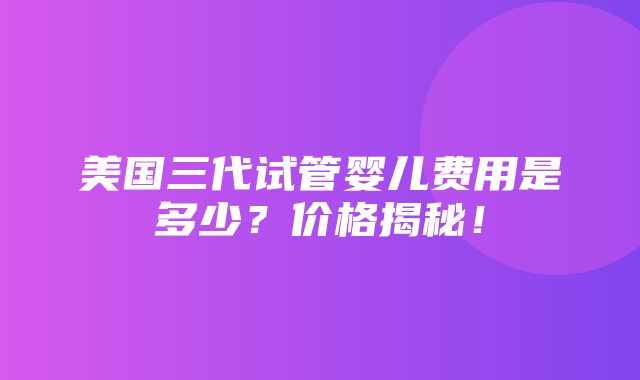 美国三代试管婴儿费用是多少？价格揭秘！