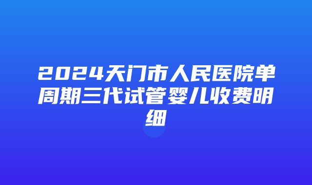 2024天门市人民医院单周期三代试管婴儿收费明细