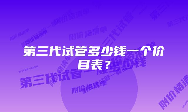 第三代试管多少钱一个价目表？