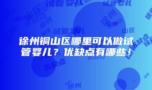 徐州铜山区哪里可以做试管婴儿？优缺点有哪些！