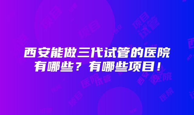 西安能做三代试管的医院有哪些？有哪些项目！