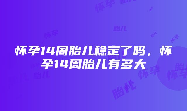 怀孕14周胎儿稳定了吗，怀孕14周胎儿有多大